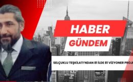 SELÇUKLU TEŞKİLATI 81 İLDE 81 YENİ PROJEYLE TÜM TÜRKİYE’YE AÇILIYOR