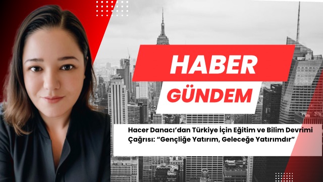 Hacer Danacı’dan Türkiye İçin Eğitim ve Bilim Devrimi Çağrısı: “Gençliğe Yatırım, Geleceğe Yatırımdır”