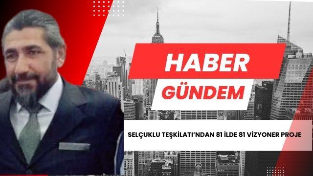 SELÇUKLU TEŞKİLATI 81 İLDE 81 YENİ PROJEYLE TÜM TÜRKİYE’YE AÇILIYOR
