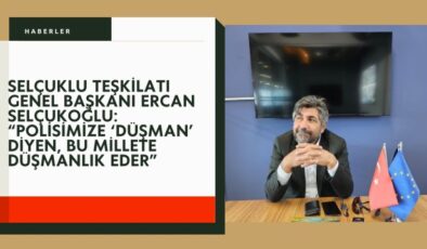 Selçuklu Teşkilatı Genel Başkanı Ercan Selçukoğlu: “Polisimize ‘düşman’ diyen, bu millete düşmanlık eder”