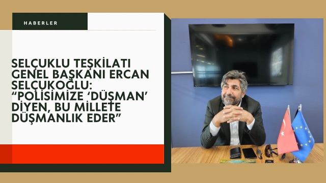 Selçuklu Teşkilatı Genel Başkanı Ercan Selçukoğlu: “Polisimize ‘düşman’ diyen, bu millete düşmanlık eder”