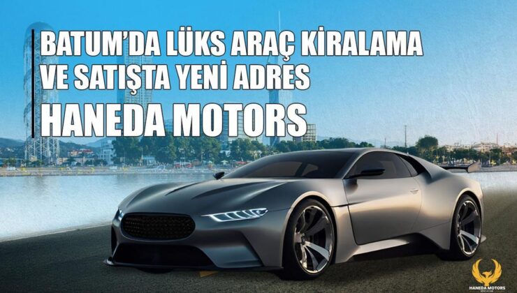 Batum’da lüks araç kiralama ve satışta yeni adres: Haneda Motors – Birlik Haber Ajansı