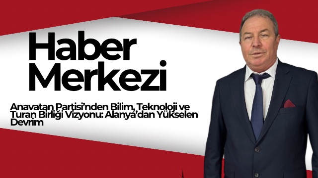 Anavatan Partisi’nden Bilim, Teknoloji ve Turan Birliği Vizyonu: Alanya’dan Yükselen Devrim