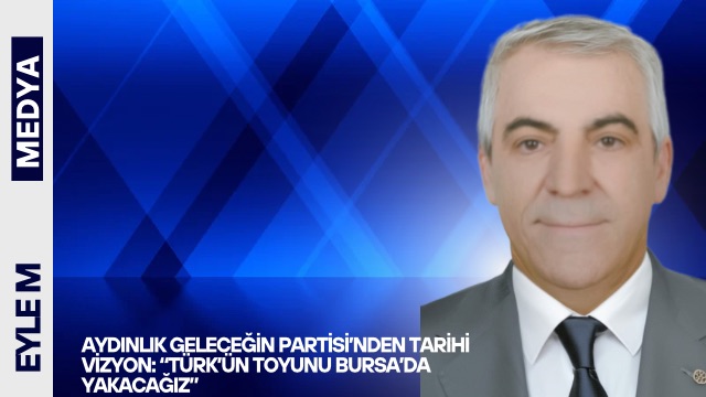 Aydınlık Geleceğin Partisi’nden Tarihi Vizyon: “Türk’ün Toyunu Bursa’da Yakacağız”