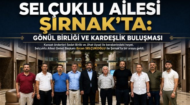 SELÇUKLU AİLESİ ŞIRNAK’TA: GÖNÜL BİRLİĞİ VE KARDEŞLİK BULUŞMASI