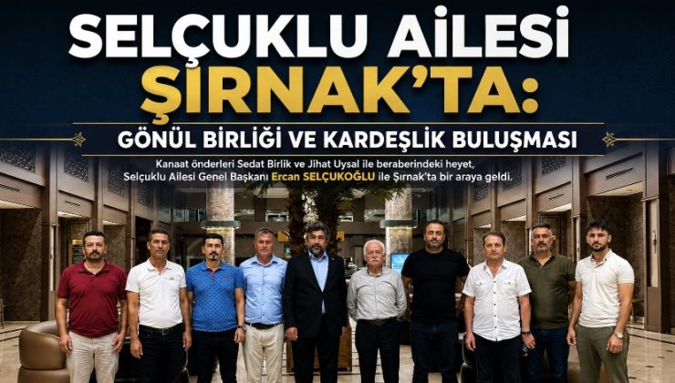 SELÇUKLU AİLESİ ŞIRNAK’TA: GÖNÜL BİRLİĞİ VE KARDEŞLİK BULUŞMASI