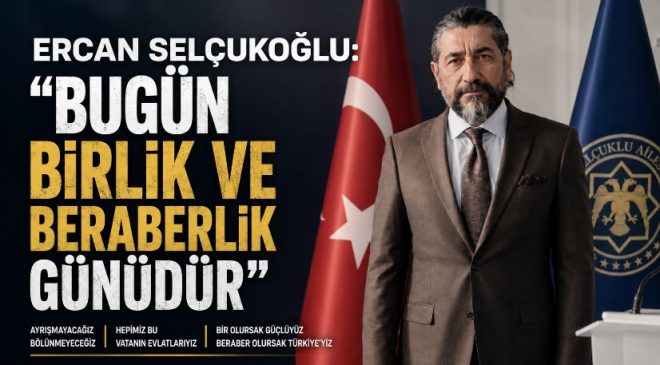 Ercan Selçukoğlu: “Bugün Birlik ve Beraberlik Günüdür”